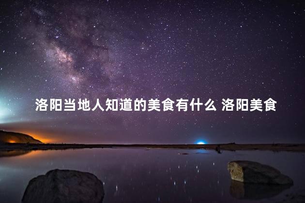 洛阳当地人知道的美食有什么 洛阳美食大揭秘：当地人推荐的必尝美食
